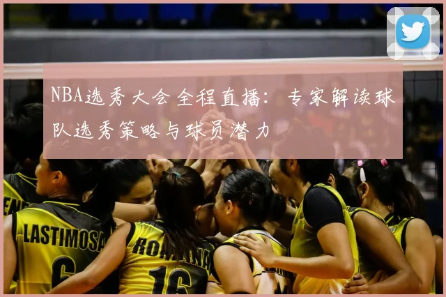 NBA选秀大会全程直播：专家解读球队选秀策略与球员潜力