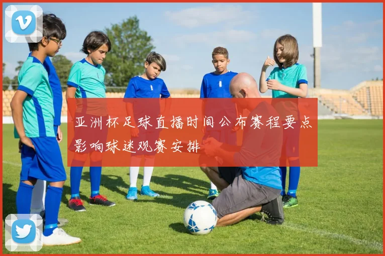 亚洲杯足球直播时间公布赛程要点影响球迷观赛安排