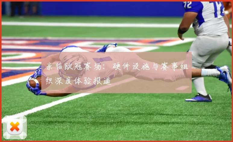 亲临欧冠赛场:硬件设施与赛事组织深度体验报道