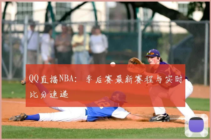 QQ直播NBA：季后赛最新赛程与实时比分速递