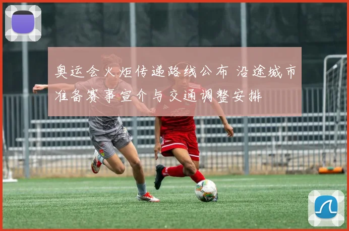 奥运会火炬传递路线公布 沿途城市准备赛事宣介与交通调整安排