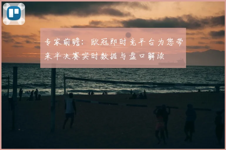 专家前瞻:欧冠即时竞平台为您带来半决赛实时数据与盘口解读