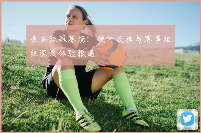 亲临欧冠赛场:硬件设施与赛事组织深度体验报道