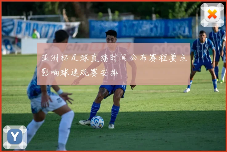 亚洲杯足球直播时间公布赛程要点影响球迷观赛安排