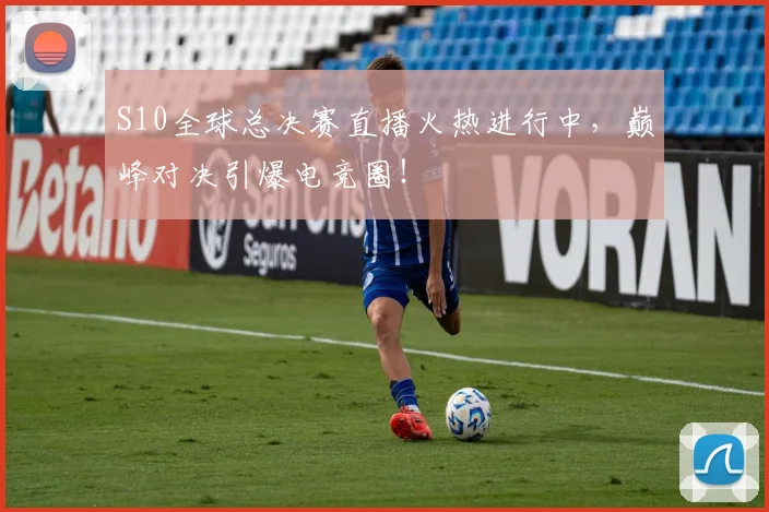 S10全球总决赛直播火热进行中，巅峰对决引爆电竞圈！