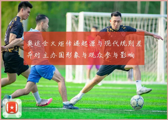 奥运会火炬传递起源与现代规则差异对主办国形象与观众参与影响
