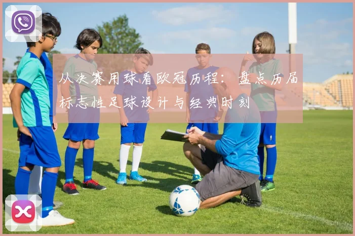 从决赛用球看欧冠历程：盘点历届标志性足球设计与经典时刻