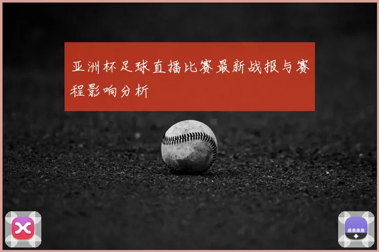 亚洲杯足球直播比赛最新战报与赛程影响分析