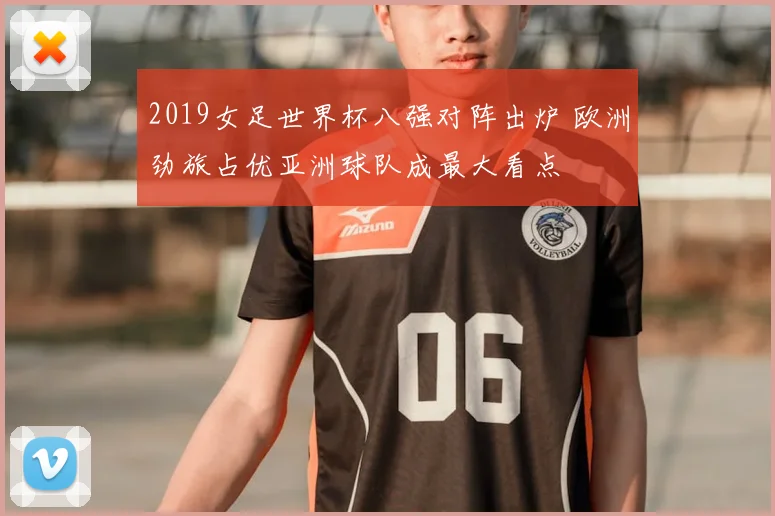 2019女足世界杯八强对阵出炉 欧洲劲旅占优亚洲球队成最大看点