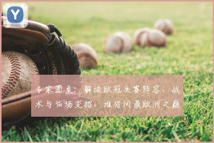 专家圆桌：解读欧冠决赛阵容、战术与临场变招，谁将问鼎欧洲之巅？