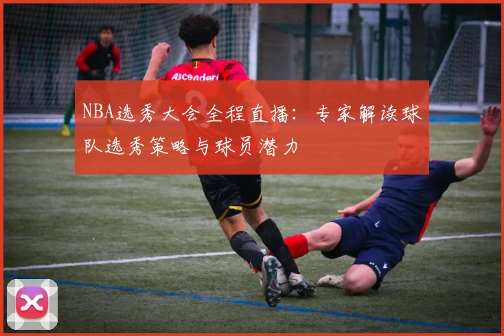 NBA选秀大会全程直播：专家解读球队选秀策略与球员潜力
