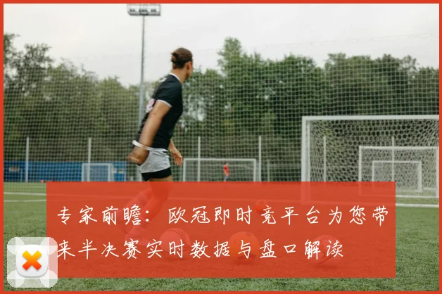 专家前瞻：欧冠即时竞平台为您带来半决赛实时数据与盘口解读