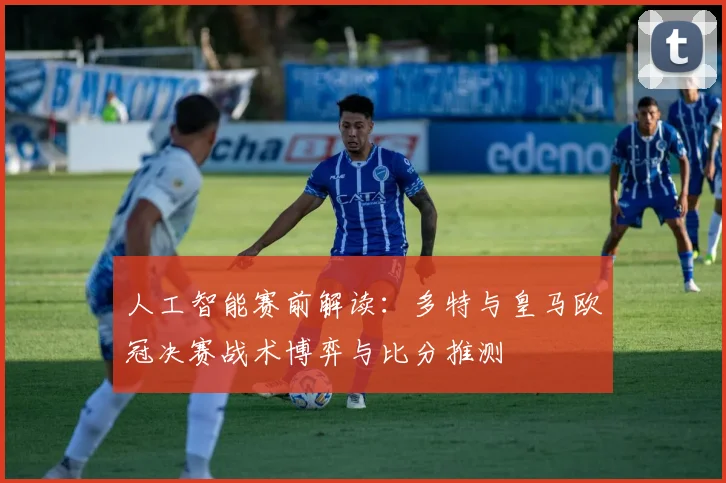 人工智能赛前解读:多特与皇马欧冠决赛战术博弈与比分推测